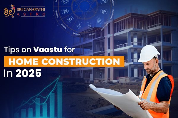 Tips on Vaastu for Home Construction in 2025